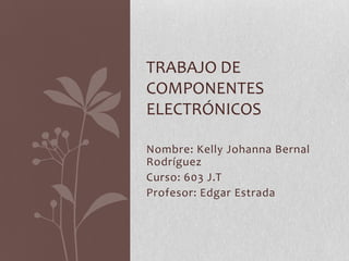 TRABAJO DE
COMPONENTES
ELECTRÓNICOS
Nombre: Kelly Johanna Bernal
Rodríguez
Curso: 603 J.T
Profesor: Edgar Estrada

 