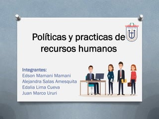 Políticas y practicas de
recursos humanos
Integrantes:
Edson Mamani Mamani
Alejandra Salas Amesquita
Edalia Lima Cueva
Juan Marco Ururi
 
