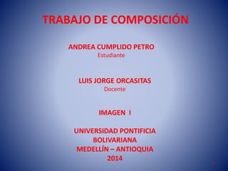 TRABAJO DE COMPOSICIÓN
ANDREA CUMPLIDO PETRO
Estudiante

LUIS JORGE ORCASITAS
Docente

IMAGEN I
UNIVERSIDAD PONTIFICIA
BOLIVARIANA
MEDELLÍN – ANTIOQUIA
2014

1

 