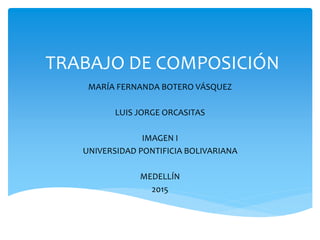 TRABAJO DE COMPOSICIÓN
MARÍA FERNANDA BOTERO VÁSQUEZ
LUIS JORGE ORCASITAS
IMAGEN I
UNIVERSIDAD PONTIFICIA BOLIVARIANA
MEDELLÍN
2015
 