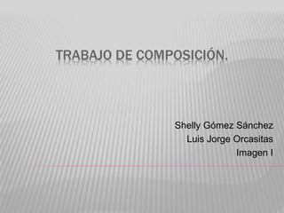 TRABAJO DE COMPOSICIÓN.
Shelly Gómez Sánchez
Luis Jorge Orcasitas
Imagen I
 
