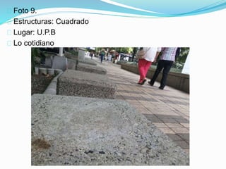Foto 9.
Estructuras: Cuadrado
Lugar: U.P.B
Lo cotidiano
 