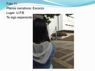 Foto 11.
Planos narrativos: Escorzo
Lugar: U.P.B
Te sigo esperando
 