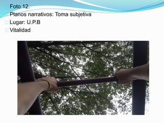 Foto 12.
Planos narrativos: Toma subjetiva
Lugar: U.P.B
Vitalidad
 