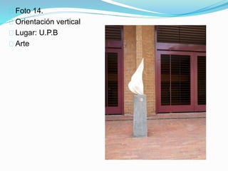 Foto 14.
Orientación vertical
Lugar: U.P.B
Arte
 