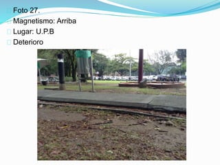 Foto 27.
Magnetismo: Arriba
Lugar: U.P.B
Deterioro
 