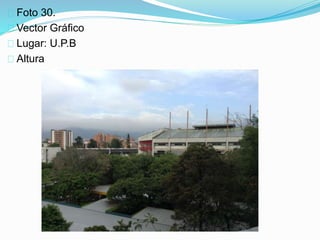 Foto 30.
Vector Gráfico
Lugar: U.P.B
Altura
 