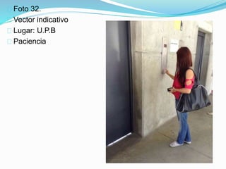 Foto 32.
Vector indicativo
Lugar: U.P.B
Paciencia
 