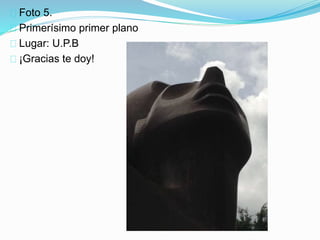 Foto 5.
Primerísimo primer plano
Lugar: U.P.B
¡Gracias te doy!
 