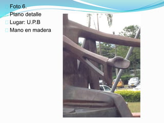 Foto 6.
Plano detalle
Lugar: U.P.B
Mano en madera
 