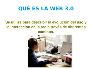 QUÉ ES LA WEB 3.0 Se utiliza para describir la evolución del uso y la interacción en la red a través de diferentes caminos. 