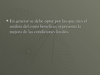 En generar se debe optar por las que, tres el análisis del costo beneficio, representa la mejora de las condiciones locales.  