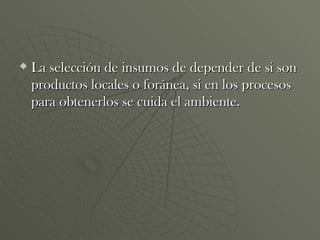 La selección de insumos de depender de si son productos locales o foránea, si en los procesos para obtenerlos se cuida el ambiente.  