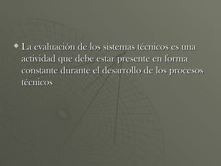 La evaluación de los sistemas técnicos es una actividad que debe estar presente en forma constante durante el desarrollo de los procesos técnicos  