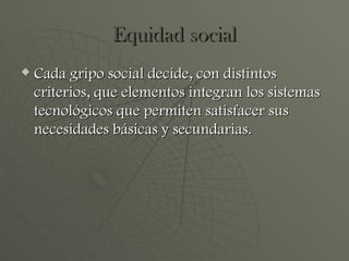 Equidad social Cada gripo social decide, con distintos criterios, que elementos integran los sistemas tecnológicos que permiten satisfacer sus necesidades básicas y secundarias. 