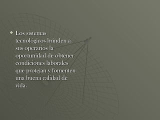 Los sistemas tecnológicos brinden a sus operarios la oportunidad de obtener condiciones laborales que protejan y fomenten una buena calidad de vida. 