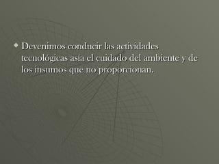 Devenimos conducir las actividades tecnológicas asía el cuidado del ambiente y de los insumos que no proporcionan. 