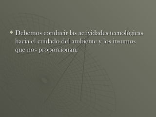Debemos conducir las actividades tecnológicas hacia el cuidado del ambiente y los insumos que nos proporcionan.  