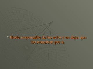 Hazte responsable de tus actos y no dejes que los resuelvan por ti . 