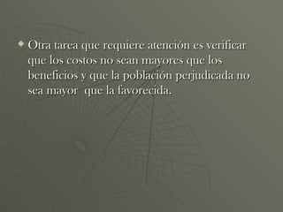 Otra tarea que requiere atención es verificar que los costos no sean mayores que los beneficios y que la población perjudicada no sea mayor  que la favorecida. 