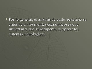 Por lo general, el análisis de costo-beneficio se enfoque en los montos económicos que se inviertan y que se recuperen al operar los sistemas tecnológicos. 
