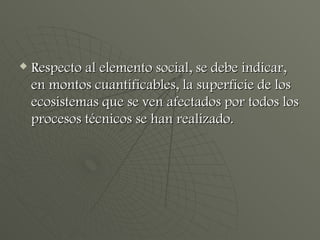 Respecto al elemento social, se debe indicar, en montos cuantificables, la superficie de los ecosistemas que se ven afectados por todos los procesos técnicos se han realizado. 