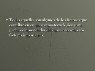 Todas aquellas son algunos de los factores que contribuyen en un sistema tecnológico para poder comprenderlas debemos conocer esos factores importantes. 