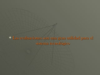 Las evaluaciones son una gran utilidad para el sistema tecnológico 