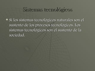 Sistemas tecnológicos Si los sistemas tecnológicos naturales son el sustento de los procesos tecnológicos. Los sistemas tecnológicos son el sustento de la sociedad. 