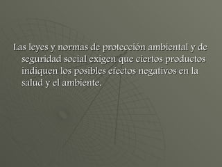 Las leyes y normas de protección ambiental y de seguridad social exigen que ciertos productos indiquen los posibles efectos negativos en la salud y el ambiente. 