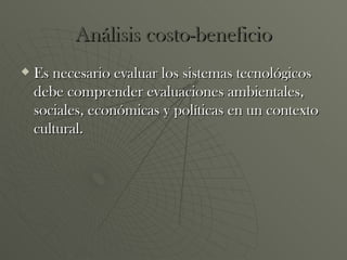 Análisis costo-beneficio Es necesario evaluar los sistemas tecnológicos debe comprender evaluaciones ambientales, sociales, económicas y políticas en un contexto cultural.  