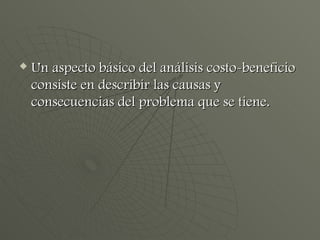 Un aspecto básico del análisis costo-beneficio consiste en describir las causas y consecuencias del problema que se tiene. 