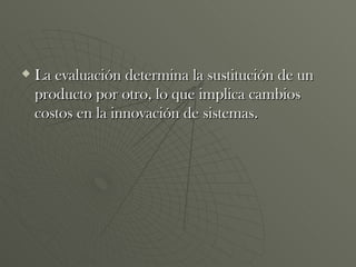 La evaluación determina la sustitución de un producto por otro, lo que implica cambios costos en la innovación de sistemas. 