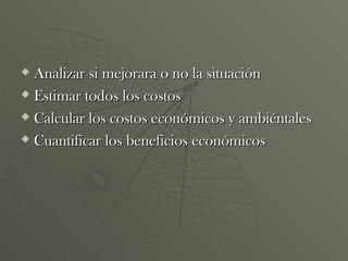 Analizar si mejorara o no la situación Estimar todos los costos Calcular los costos económicos y ambiéntales Cuantificar los beneficios económicos  