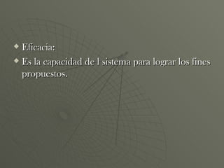 Eficacia: Es la capacidad de l sistema para lograr los fines propuestos. 