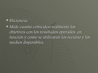 Eficiencia: Mide cuanto coinciden realmente los objetivos con los resultados operados  en función y como se utilizaran los recurso y los medios disponibles. 