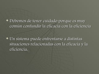 Debemos de tener cuidado porque es muy común confundir la eficacia con la eficiencia  Un sistema puede enfrentarse a distintas situaciones relacionadas con la eficacia y la eficiencia. 
