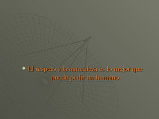 El respeto a la naturaleza es lo mejor que puede pedir un humano 