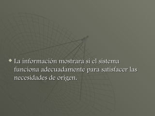 La información mostrara si el sistema funciona adecuadamente para satisfacer las necesidades de origen. 