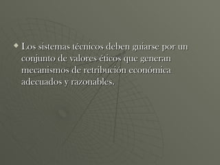 Los sistemas técnicos deben guiarse por un conjunto de valores éticos que generan mecanismos de retribución económica adecuados y razonables. 