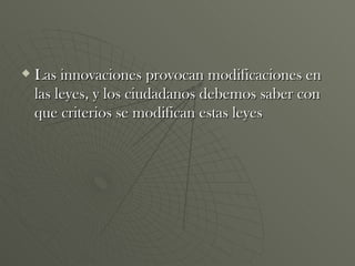 Las innovaciones provocan modificaciones en las leyes, y los ciudadanos debemos saber con que criterios se modifican estas leyes 