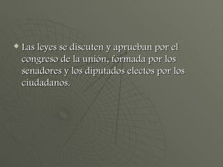Las leyes se discuten y aprueban por el congreso de la unión, formada por los senadores y los diputados electos por los ciudadanos. 
