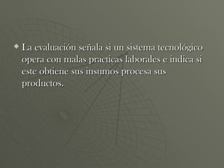 La evaluación señala si un sistema tecnológico opera con malas practicas laborales e indica si este obtiene sus insumos procesa sus productos. 
