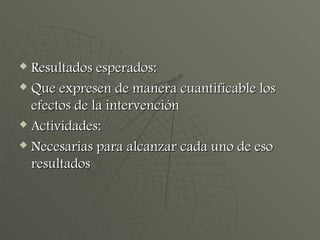 Resultados esperados: Que expresen de manera cuantificable los efectos de la intervención  Actividades: Necesarias para alcanzar cada uno de eso resultados  