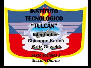 INSTITUTO
TECNOLÓGICO
  “TULCÀN”
  Integrantes:
Chicango Karina
 Ortiz Gissela
 Sexto sociales 2
 Sección Diurna
 