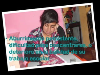 • Aburrimiento persistente,
  dificultad para concentrarse, o
  deterioro en la calidad de su
  trabajo escolar.
 