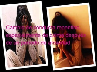Cambio de conducta repentino,
especialmente de calma después
de un período de ansiedad
 