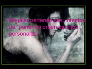 • Regalar pertenencias, intentos
  de "poner en orden asuntos
  personales"
 
