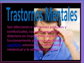 Son afecciones o síndromes psíquicos y
conductuales, causa de angustias y
deterioro en importantes áreas del
funcionamiento psíquico; afectando el
equilibrio emocional, el rendimiento
intelectual y la adaptación social.
 