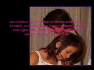 Los adolescentes experimentan fuertes sentimientos
de estrés, confusión, dudas sobre sí mismos, presión
  para lograr éxito, inquietudes financieras y otros
           miedos mientras van creciendo.
 